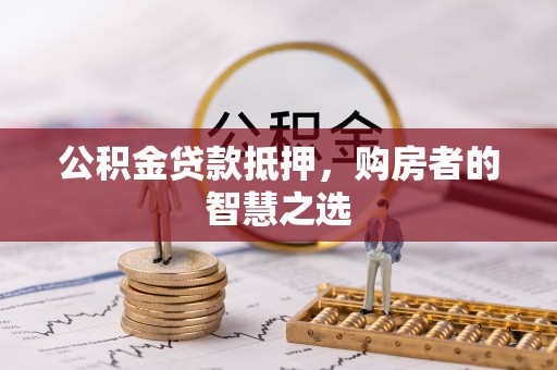 惠水公积金贷款抵押，购房者的智慧之选