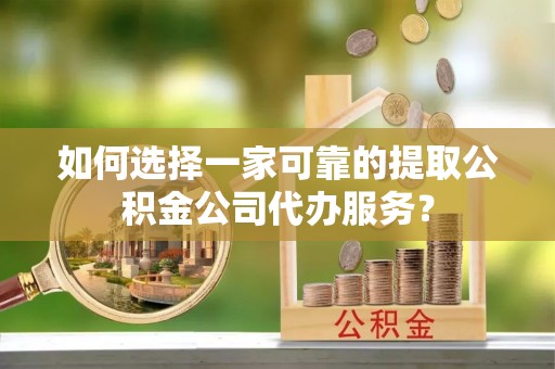 惠水如何选择一家可靠的提取公积金公司代办服务？