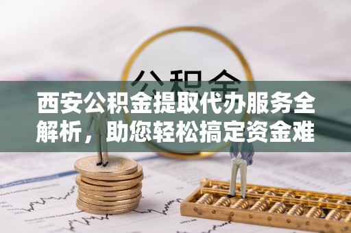 惠水西安公积金提取代办服务全解析，助您轻松搞定资金难题