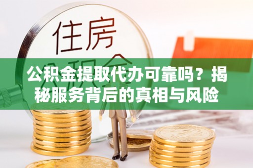 惠水公积金提取代办可靠吗？揭秘服务背后的真相与风险