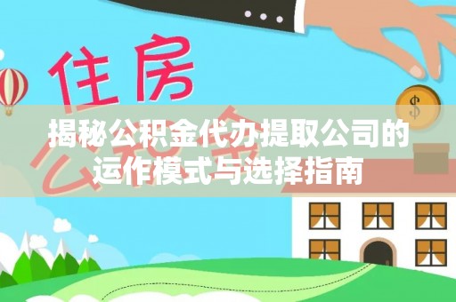 惠水揭秘公积金代办提取公司的运作模式与选择指南