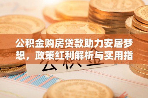 惠水公积金购房贷款助力安居梦想，政策红利解析与实用指南