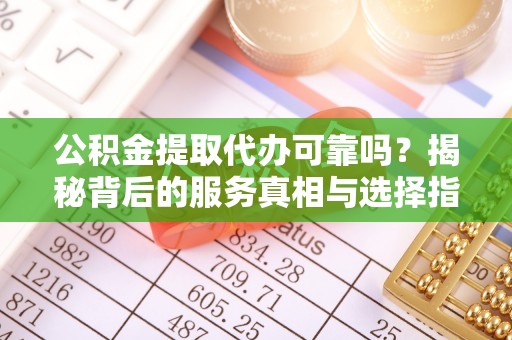 惠水公积金提取代办可靠吗？揭秘背后的服务真相与选择指南