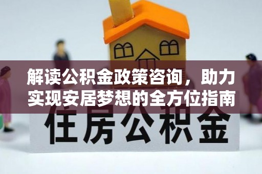 惠水解读公积金政策咨询，助力实现安居梦想的全方位指南