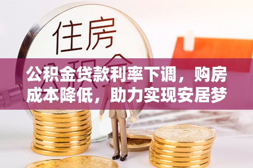 惠水公积金贷款利率下调，购房成本降低，助力实现安居梦
