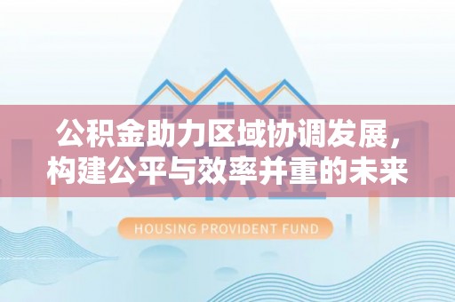 惠水公积金助力区域协调发展，构建公平与效率并重的未来