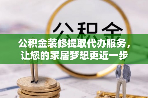 惠水公积金装修提取代办服务，让您的家居梦想更近一步