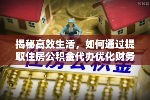 惠水揭秘高效生活，如何通过提取住房公积金代办优化财务管理