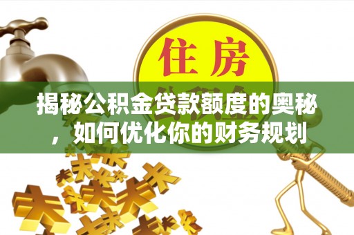 惠水揭秘公积金贷款额度的奥秘，如何优化你的财务规划