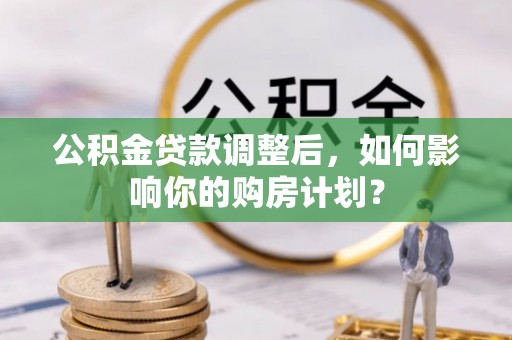 惠水公积金贷款调整后，如何影响你的购房计划？
