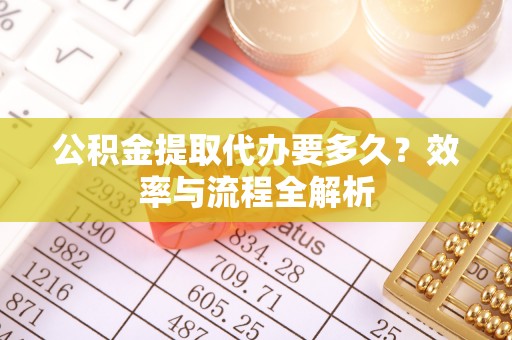 惠水公积金提取代办要多久？效率与流程全解析