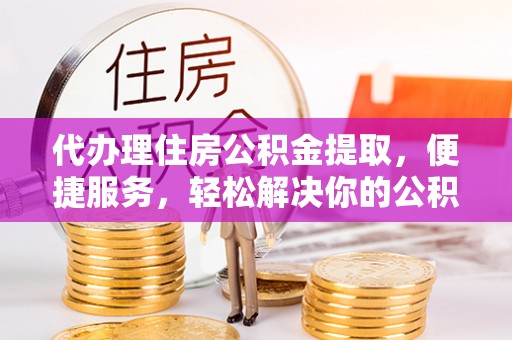 惠水代办理住房公积金提取，便捷服务，轻松解决你的公积金难题