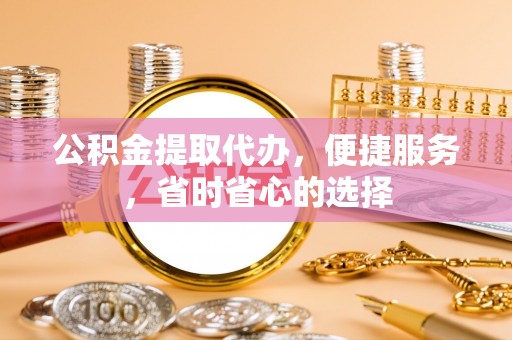 惠水公积金提取代办，便捷服务，省时省心的选择