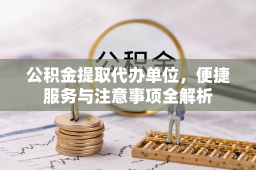 惠水公积金提取代办单位，便捷服务与注意事项全解析