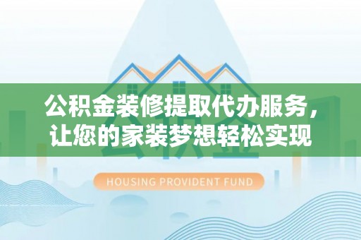 惠水公积金装修提取代办服务，让您的家装梦想轻松实现