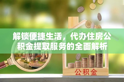 惠水解锁便捷生活，代办住房公积金提取服务的全面解析