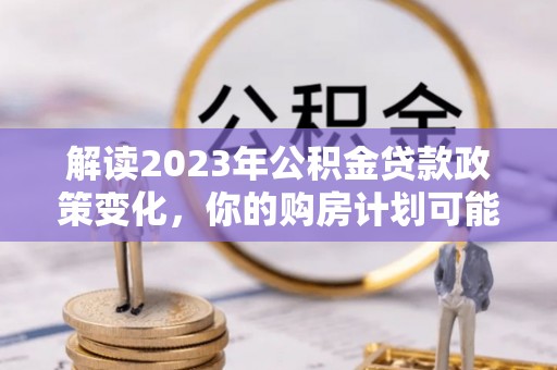 惠水解读2023年公积金贷款政策变化，你的购房计划可能因此受益