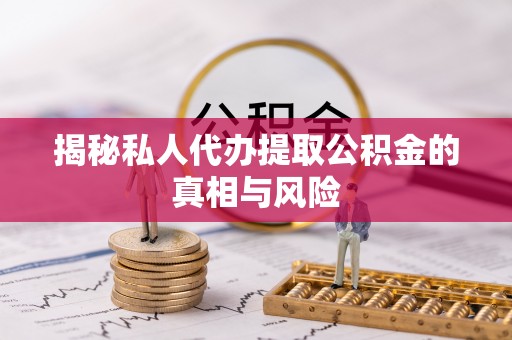 惠水揭秘私人代办提取公积金的真相与风险
