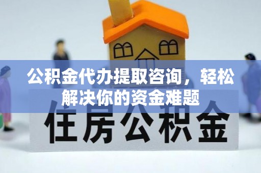 惠水公积金代办提取咨询，轻松解决你的资金难题