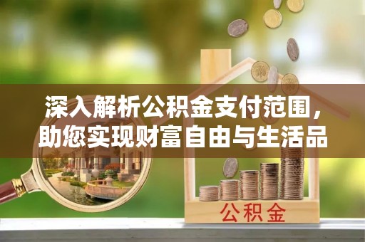 惠水深入解析公积金支付范围，助您实现财富自由与生活品质提升