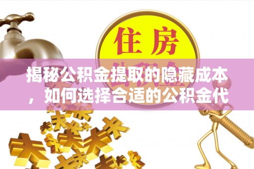 惠水揭秘公积金提取的隐藏成本，如何选择合适的公积金代办提取费用服务
