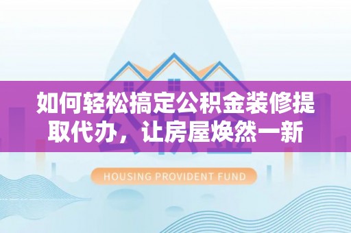 惠水如何轻松搞定公积金装修提取代办，让房屋焕然一新