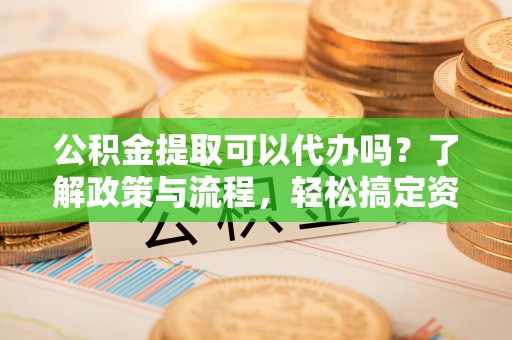 惠水公积金提取可以代办吗？了解政策与流程，轻松搞定资金提取