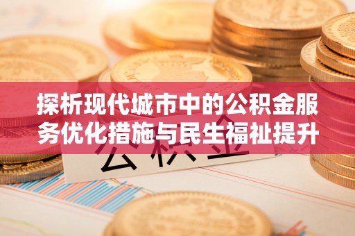 惠水探析现代城市中的公积金服务优化措施与民生福祉提升之道