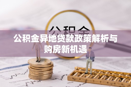 惠水公积金异地贷款政策解析与购房新机遇