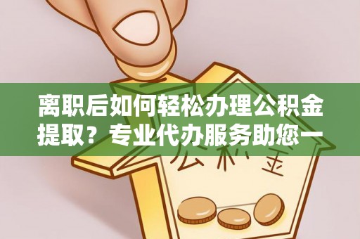 惠水离职后如何轻松办理公积金提取？专业代办服务助您一臂之力