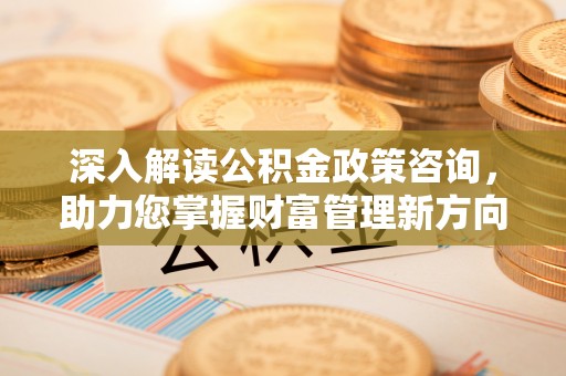 惠水深入解读公积金政策咨询，助力您掌握财富管理新方向