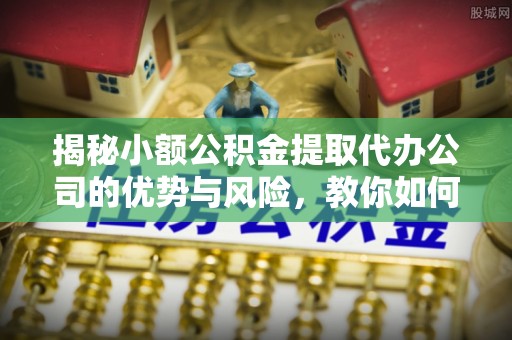 惠水揭秘小额公积金提取代办公司的优势与风险，教你如何选择可靠服务