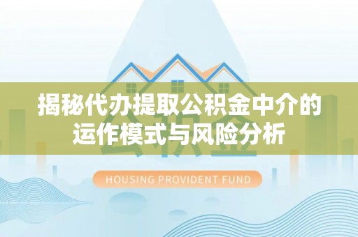 惠水揭秘代办提取公积金中介的运作模式与风险分析