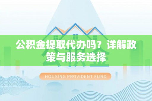 惠水公积金提取代办吗？详解政策与服务选择