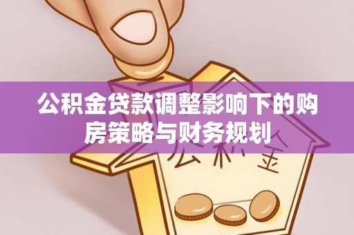 惠水公积金贷款调整影响下的购房策略与财务规划