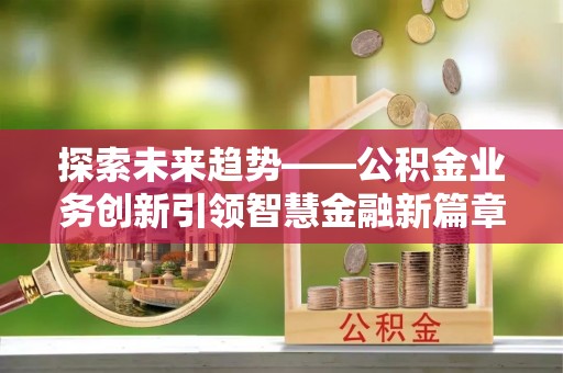 惠水探索未来趋势——公积金业务创新引领智慧金融新篇章