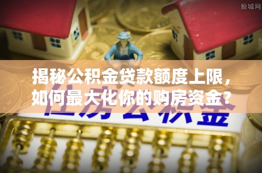 惠水揭秘公积金贷款额度上限，如何最大化你的购房资金？
