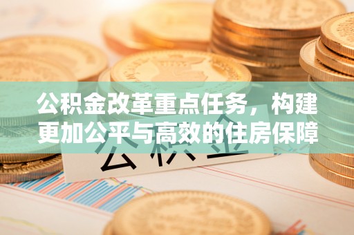 惠水公积金改革重点任务，构建更加公平与高效的住房保障体系