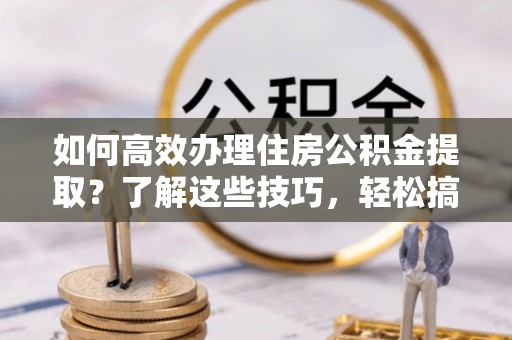 惠水如何高效办理住房公积金提取？了解这些技巧，轻松搞定！