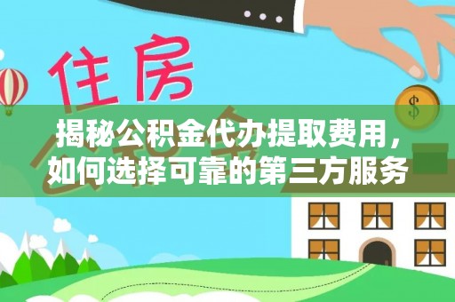 惠水揭秘公积金代办提取费用，如何选择可靠的第三方服务