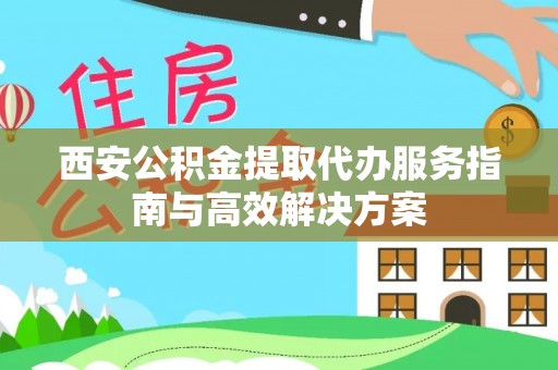 惠水西安公积金提取代办服务指南与高效解决方案