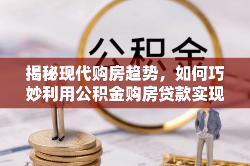 惠水揭秘现代购房趋势，如何巧妙利用公积金购房贷款实现置业梦想