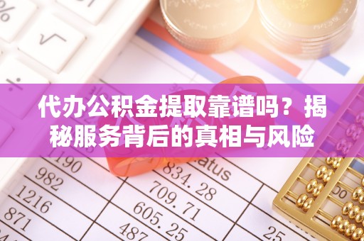 惠水代办公积金提取靠谱吗？揭秘服务背后的真相与风险
