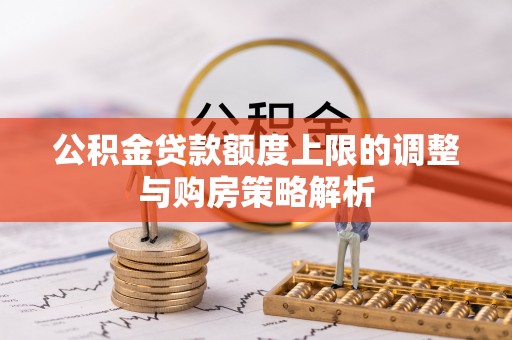 惠水公积金贷款额度上限的调整与购房策略解析