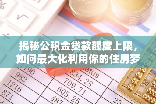 惠水揭秘公积金贷款额度上限，如何最大化利用你的住房梦想资金？