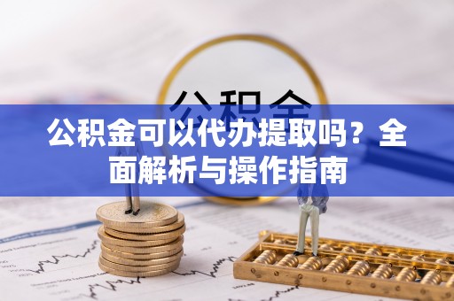 惠水公积金可以代办提取吗？全面解析与操作指南