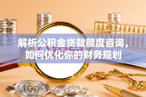 惠水解析公积金贷款额度咨询，如何优化你的财务规划