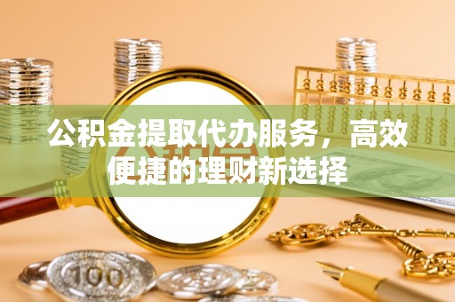惠水公积金提取代办服务，高效便捷的理财新选择