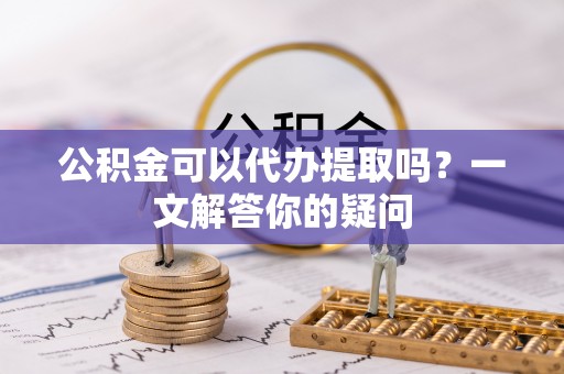 惠水公积金可以代办提取吗？一文解答你的疑问