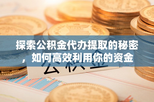 惠水探索公积金代办提取的秘密，如何高效利用你的资金